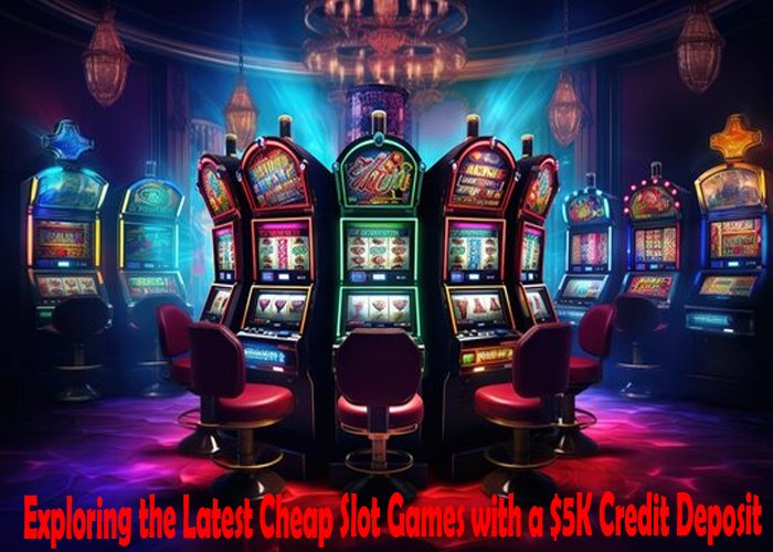 Exploring the Latest Cheap Slot Games with a $5K Credit Deposit